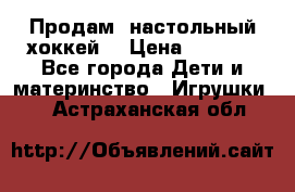 Продам  настольный хоккей  › Цена ­ 2 000 - Все города Дети и материнство » Игрушки   . Астраханская обл.